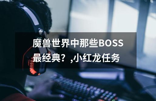 魔兽世界中那些BOSS最经典？,小红龙任务-第1张-游戏资讯-一震网