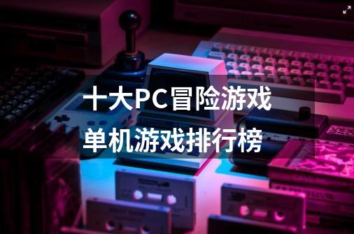 十大PC冒险游戏单机游戏排行榜-第1张-游戏资讯-一震网