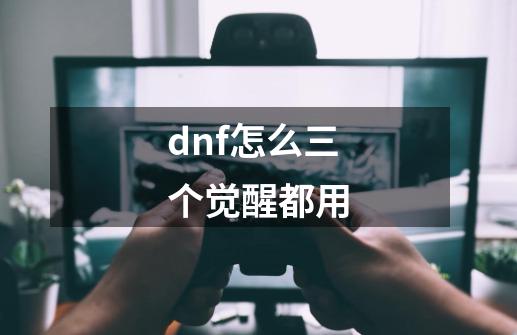 dnf怎么三个觉醒都用-第1张-游戏资讯-一震网