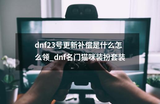 dnf23号更新补偿是什么怎么领_dnf名门猫咪装扮套装-第1张-游戏资讯-一震网