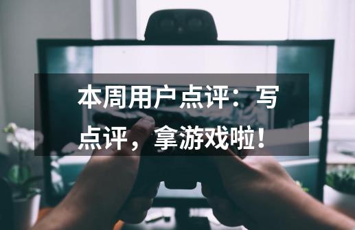 本周用户点评：写点评，拿游戏啦！-第1张-游戏资讯-一震网