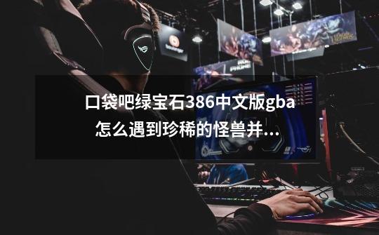 口袋吧绿宝石386中文版.gba   怎么遇到珍稀的怪兽并抓住它们._绿宝石386飞天螳螂在哪抓-第1张-游戏资讯-一震网