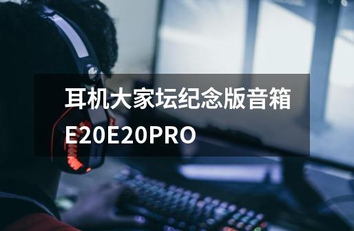 耳机大家坛纪念版音箱E20/E20PRO-第1张-游戏资讯-一震网