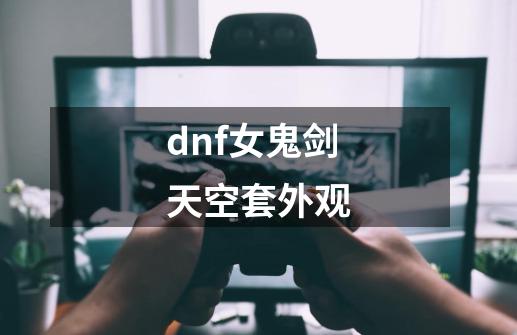 dnf女鬼剑天空套外观-第1张-游戏资讯-一震网