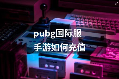 pubg国际服手游如何充值-第1张-游戏资讯-一震网