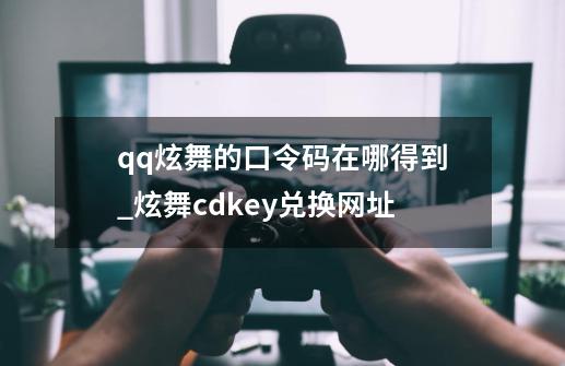 qq炫舞的口令码在哪得到_炫舞cdkey兑换网址-第1张-游戏资讯-一震网