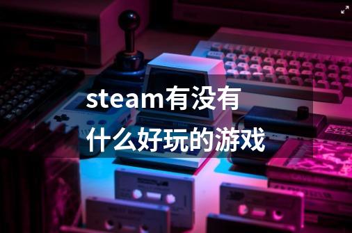 steam有没有什么好玩的游戏-第1张-游戏资讯-一震网