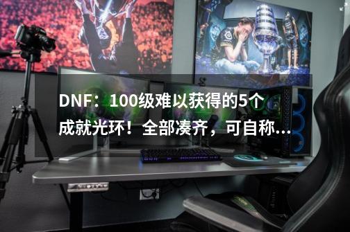 DNF：100级难以获得的5个成就光环！全部凑齐，可自称大佬-第1张-游戏资讯-一震网