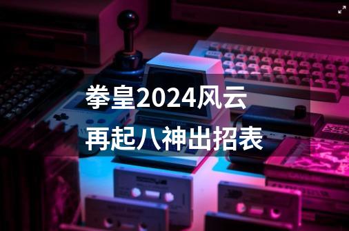 拳皇2024风云再起八神出招表-第1张-游戏资讯-一震网