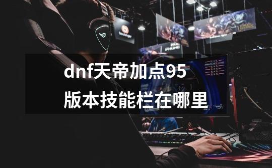 dnf天帝加点95版本技能栏在哪里-第1张-游戏资讯-一震网