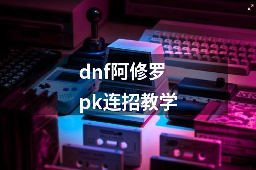 dnf阿修罗pk连招教学-第1张-游戏资讯-一震网