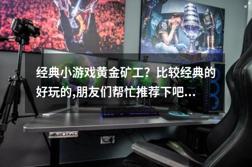 经典小游戏黄金矿工？比较经典的好玩的,朋友们帮忙推荐下吧。谢谢你...-第1张-游戏资讯-一震网