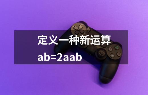 定义一种新运算a?b=2aab-第1张-游戏资讯-一震网