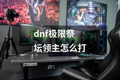 dnf极限祭坛领主怎么打-第1张-游戏资讯-一震网