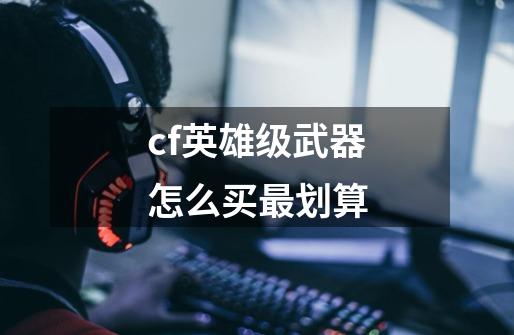 cf英雄级武器怎么买最划算-第1张-游戏资讯-一震网