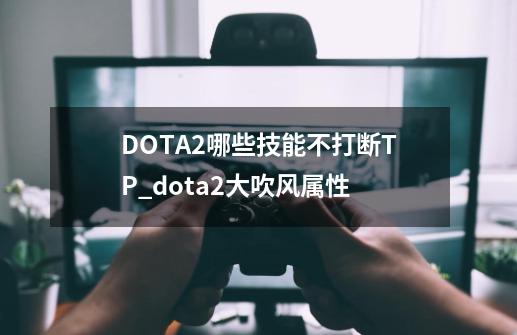 DOTA2哪些技能不打断TP_dota2大吹风属性-第1张-游戏资讯-一震网