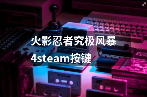 火影忍者究极风暴4steam按键-第1张-游戏资讯-一震网