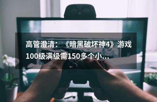 高管澄清：《暗黑破坏神4》游戏100级满级需150多个小时-第1张-游戏资讯-一震网