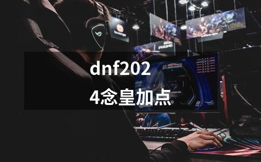 dnf2024念皇加点-第1张-游戏资讯-一震网