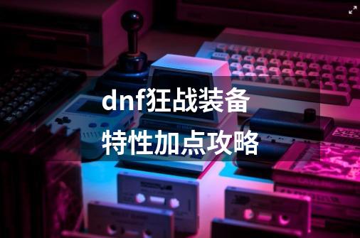 dnf狂战装备特性加点攻略-第1张-游戏资讯-一震网