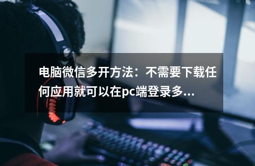 电脑微信多开方法：不需要下载任何应用就可以在pc端登录多个微信-第1张-游戏资讯-一震网