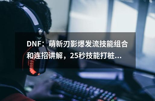 DNF：萌新刃影爆发流技能组合和连招讲解，25秒技能打桩顺序推荐-第1张-游戏资讯-一震网