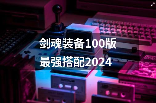 剑魂装备100版最强搭配2024-第1张-游戏资讯-一震网