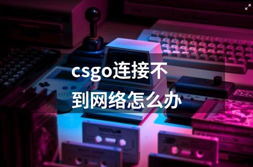 csgo连接不到网络怎么办-第1张-游戏资讯-一震网