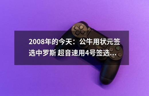 2008年的今天：公牛用状元签选中罗斯 超音速用4号签选中威少-第1张-游戏资讯-一震网