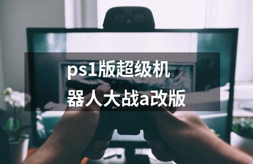 ps1版超级机器人大战a改版-第1张-游戏资讯-一震网