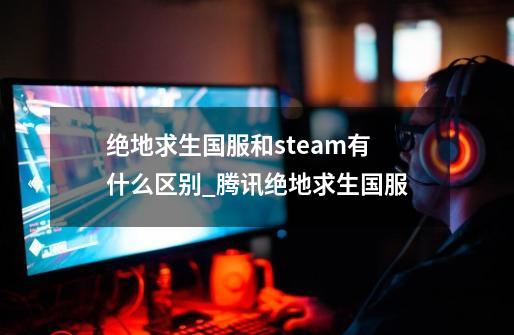 绝地求生国服和steam有什么区别_腾讯绝地求生国服-第1张-游戏资讯-一震网