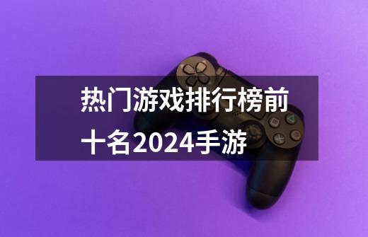 热门游戏排行榜前十名2024手游-第1张-游戏资讯-一震网