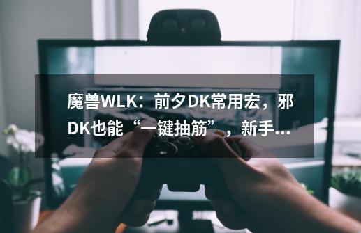 魔兽WLK：前夕DK常用宏，邪DK也能“一键抽筋”，新手DPS大幅提升-第1张-游戏资讯-一震网