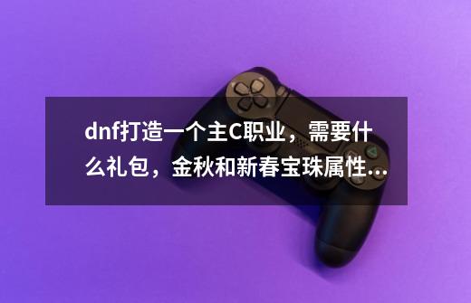 dnf打造一个主C职业，需要什么礼包，金秋和新春宝珠属性与选择-第1张-游戏资讯-一震网