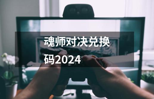 魂师对决兑换码2024-第1张-游戏资讯-一震网