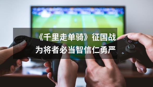 《千里走单骑》征国战 为将者必当智信仁勇严-第1张-游戏资讯-一震网