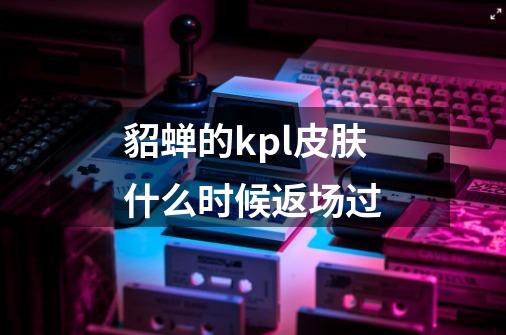 貂蝉的kpl皮肤什么时候返场过-第1张-游戏资讯-一震网