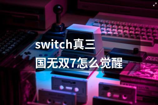 switch真三国无双7怎么觉醒-第1张-游戏资讯-一震网