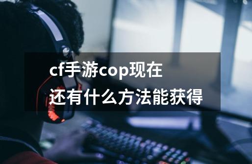 cf手游cop现在还有什么方法能获得-第1张-游戏资讯-一震网