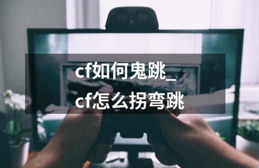 cf如何鬼跳_cf怎么拐弯跳-第1张-游戏资讯-一震网