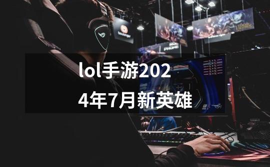 lol手游2024年7月新英雄-第1张-游戏资讯-一震网