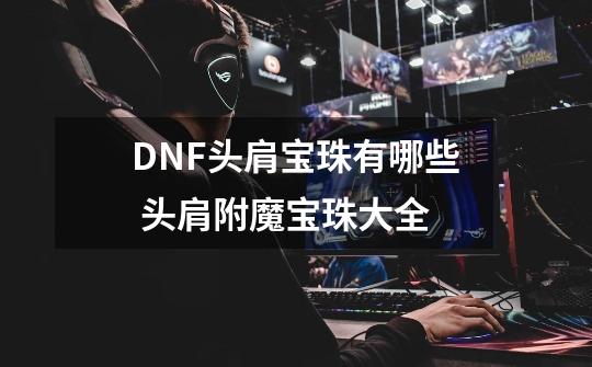 DNF头肩宝珠有哪些 头肩附魔宝珠大全-第1张-游戏资讯-一震网