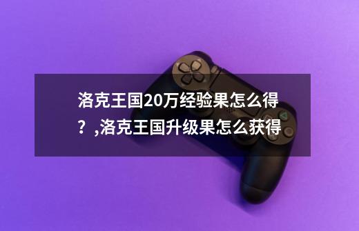 洛克王国20万经验果怎么得？,洛克王国升级果怎么获得-第1张-游戏资讯-一震网