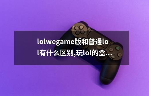 lolwegame版和普通lol有什么区别,玩lol的盒子-第1张-游戏资讯-一震网