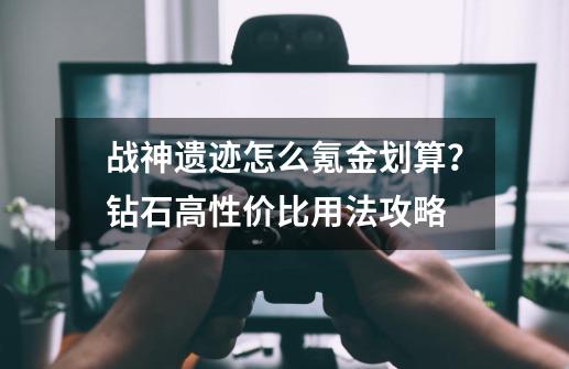 战神遗迹怎么氪金划算？钻石高性价比用法攻略-第1张-游戏资讯-一震网