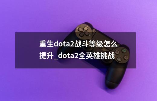 重生dota2战斗等级怎么提升_dota2全英雄挑战-第1张-游戏资讯-一震网