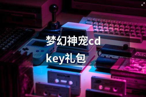 梦幻神宠cdkey礼包-第1张-游戏资讯-一震网