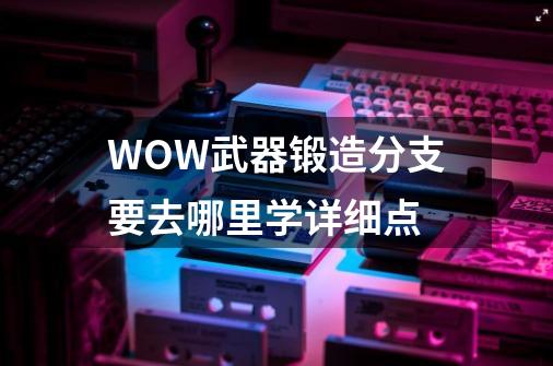 WOW武器锻造分支要去哪里学详细点-第1张-游戏资讯-一震网