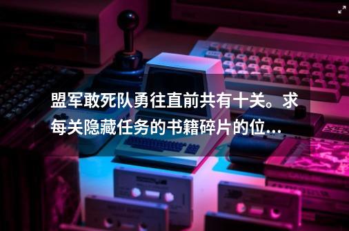 盟军敢死队勇往直前共有十关。求每关隐藏任务的书籍碎片的位置。。。童鞋们帮帮忙啦！！！！！,盟军敢死队秘籍攻略20关-第1张-游戏资讯-一震网