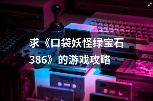 求《口袋妖怪绿宝石386》的游戏攻略-第1张-游戏资讯-一震网